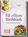 Stefanie Lindner: Fit Mom Kochbuch: So lecker! Die besten schnellen Familienrezepte für mehr Energie, schlanke Figur und weniger Stress - inkl. 30-Tage-Ernährungsplan, 20-Minuten-Hauptgerichte, Meal-Prep-Snacks & Soßen, Buch