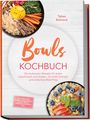 Tabea Behrend: Bowls Kochbuch: Die leckersten Rezepte für jeden Geschmack und Anlass - für mehr Energie und einfaches Meal Prep - inkl. Frühstück, schnelle Alltagsbowls, Protein-Bowls, Dressings, Toppings uvm., Buch