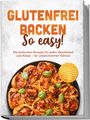 Julie Lindner: Glutenfrei backen: So easy! Die leckersten Rezepte für jeden Geschmack und Anlass - für unbeschwerten Genuss - inkl. 30-Tage-Ernährungsplan, Grundmischungen, Brote & Brötchen, Brandteig & Plunder, Buch