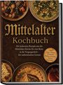 Adelheid Marquart: Mittelalter Kochbuch: Die leckersten Rezepte aus der Mittelalter-Küche für eine Reise in die Vergangenheit - für authentischen Genuss inkl. Brote, Fladen, Würzsäfte, Brühen, Pasteten, Torten, Getränke, Buch