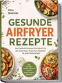 Mira Brenner: Gesunde Airfryer Rezepte: Das Heißluftfritteusen Kochbuch mit den leckersten, fettarmen Rezepten für jeden Geschmack - inkl. 30-Tage-Ernährungsplan, Snacks, Brot & Bagels, Desserts, Buch