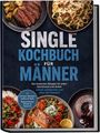 Bastian Falkner: Single Kochbuch für Männer: Die leckersten Rezepte für jeden Geschmack und Anlass - schnell, proteinreich und ohne viel Abwasch - inkl. Airfryer Rezepte, Soßen & Rubs, Romantisches Dinner & Desserts, Buch