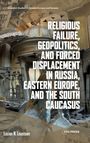 Lucian N. Leustean: Religious Failure, Geopolitics, and Forced Displacement in Russia, Eastern Europe, and the South Caucasus, Buch