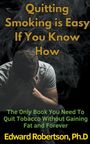 Edward Ph. D. Robertson: Quitting Smoking is Easy If You Know How The Only Book You Need To Quit Tobacco Without Gaining Fat and Forever, Buch