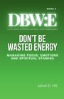 "BOOK 3: DBW:E - DON’T BE WASTED ENERGY. Managing Focus, Emotions, and Spiritual Stamina. Jaimel D. Hill."