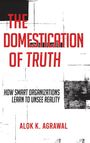 Titel: THE DOMESTICATION OF TRUTH. Untertitel: HOW SMART ORGANIZATIONS LEARN TO UNSEE REALITY. Autor: ALOK K. AGRAWAL.