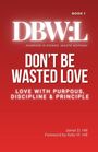 "BOOK 1. DBW:L - PURPOSE IS POWER. WASTE NOTHING. DON'T BE WASTED LOVE. LOVE WITH PURPOSE, DISCIPLINE & PRINCIPLE. Jaimel D. Hill."