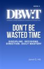 Text: "DBWT", "Don’t Be Wasted Time", "Discipline. Decisions. Direction. Daily Mastery", "Book 2", "Jaimel D. Hill". Blauer Hintergrund.