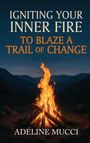 Adeline Mucci: Igniting Your Inner Fire To Blaze a Trail of Change, Buch