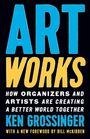 ART WORKS: How Organizers and Artists Are Creating a Better World Together. Ken Grossinger. With a foreword by Bill McKibben.